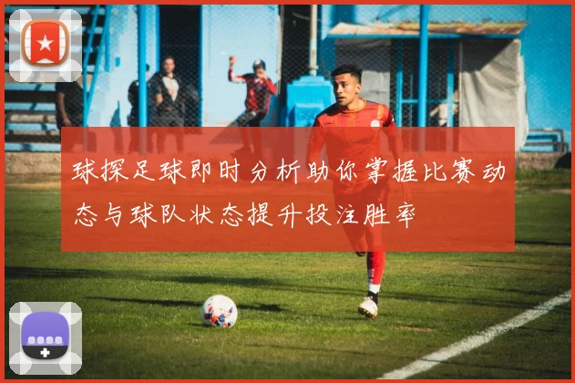 球探足球即时分析助你掌握比赛动态与球队状态提升投注胜率