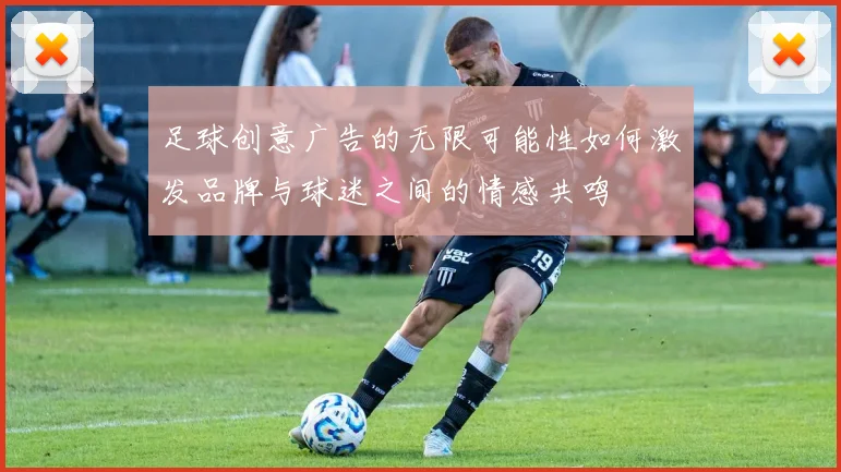 足球创意广告的无限可能性如何激发品牌与球迷之间的情感共鸣