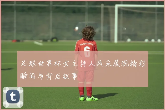 足球世界杯女主持人风采展现精彩瞬间与背后故事