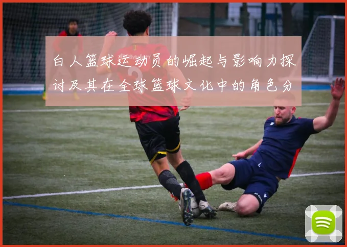 白人篮球运动员的崛起与影响力探讨及其在全球篮球文化中的角色分析