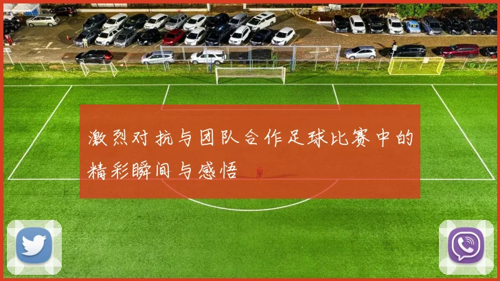 激烈对抗与团队合作足球比赛中的精彩瞬间与感悟