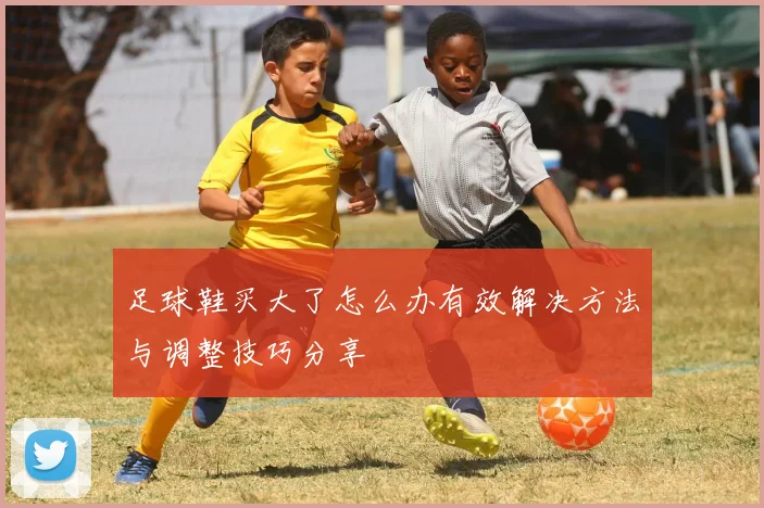 足球鞋买大了怎么办有效解决方法与调整技巧分享