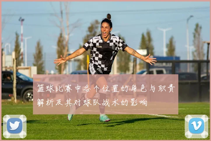 篮球比赛中各个位置的角色与职责解析及其对球队战术的影响