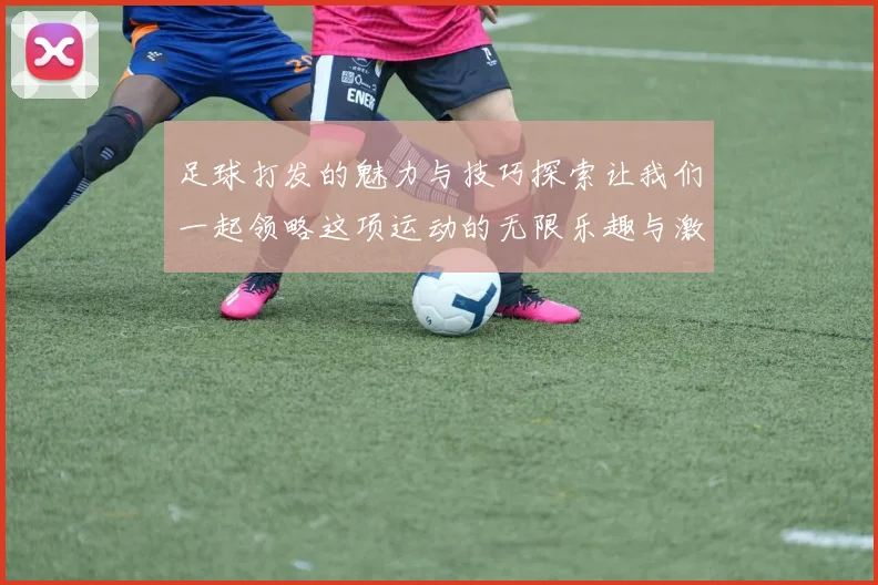 足球打发的魅力与技巧探索让我们一起领略这项运动的无限乐趣与激情