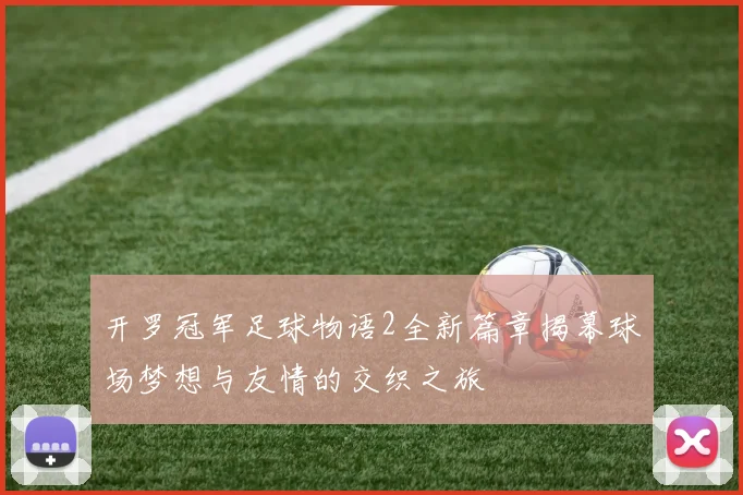 开罗冠军足球物语2全新篇章揭幕球场梦想与友情的交织之旅