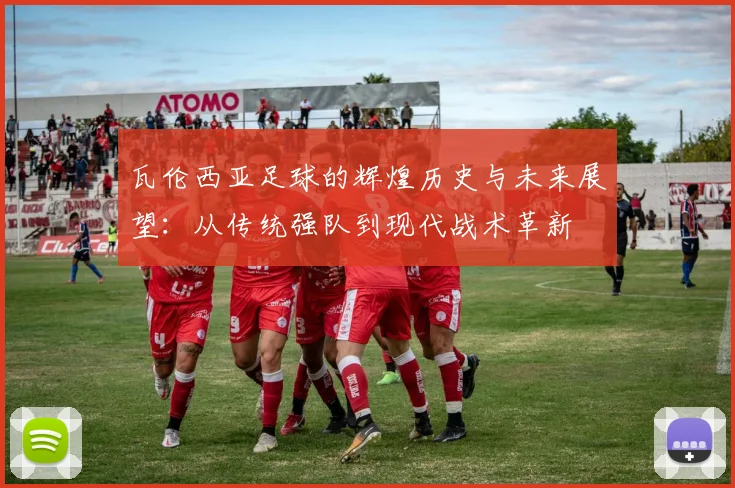 瓦伦西亚足球的辉煌历史与未来展望：从传统强队到现代战术革新