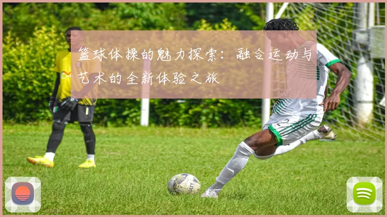 篮球体操的魅力探索：融合运动与艺术的全新体验之旅