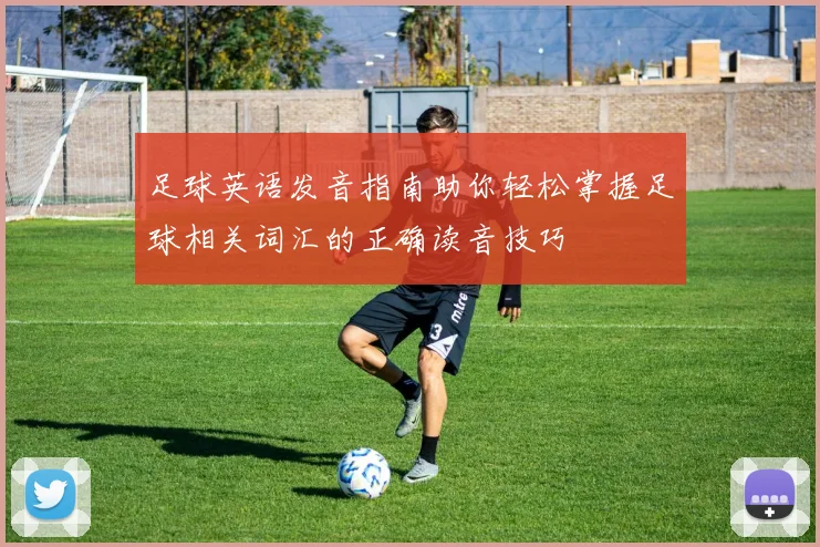 足球英语发音指南助你轻松掌握足球相关词汇的正确读音技巧