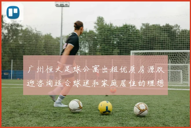 广州恒大足球公寓出租优质房源欢迎咨询适合球迷和家庭居住的理想选择
