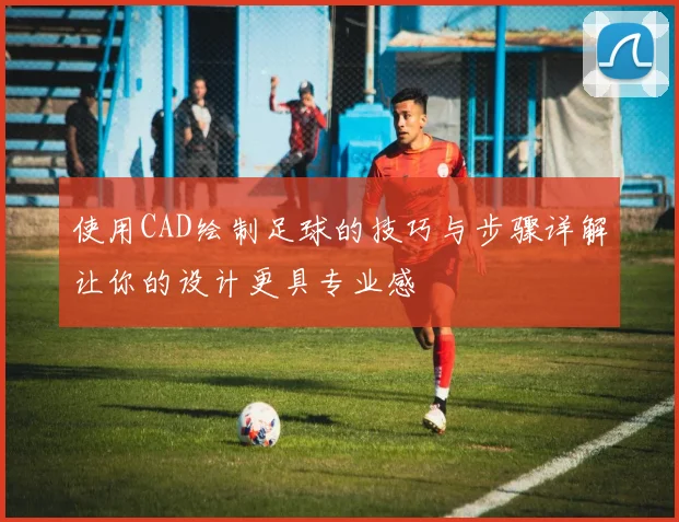 使用CAD绘制足球的技巧与步骤详解让你的设计更具专业感