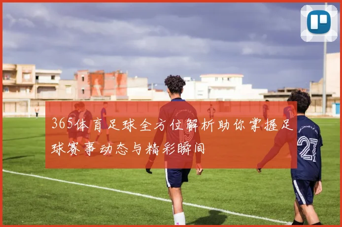 365体育足球全方位解析助你掌握足球赛事动态与精彩瞬间