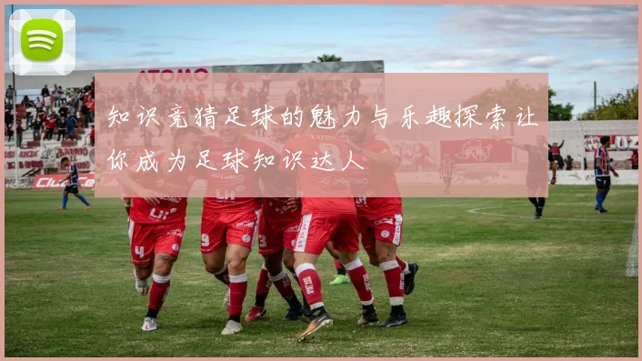 知识竞猜足球的魅力与乐趣探索让你成为足球知识达人