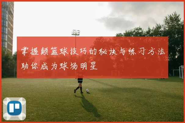 掌握颠篮球技巧的秘诀与练习方法助你成为球场明星