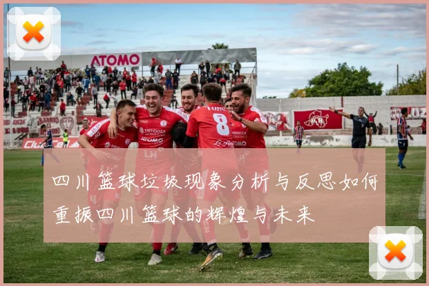 四川篮球垃圾现象分析与反思如何重振四川篮球的辉煌与未来