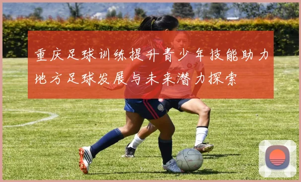 重庆足球训练提升青少年技能助力地方足球发展与未来潜力探索